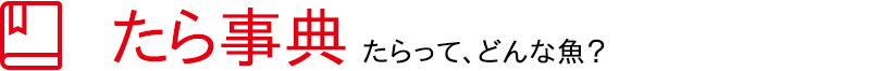 たら事典 － たらって、どんな魚？